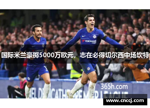 国际米兰豪掷5000万欧元，志在必得切尔西中场坎特