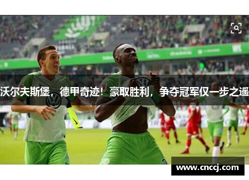 沃尔夫斯堡，德甲奇迹！豪取胜利，争夺冠军仅一步之遥