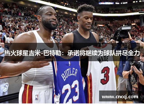 热火球星吉米-巴特勒：承诺将继续为球队拼尽全力