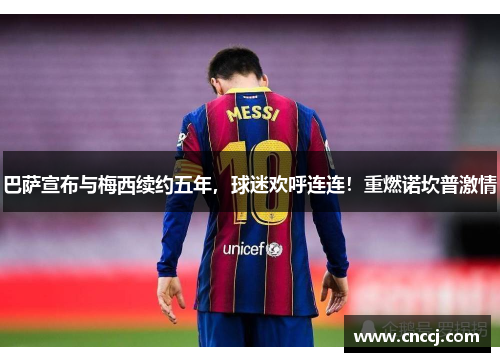 巴萨宣布与梅西续约五年，球迷欢呼连连！重燃诺坎普激情
