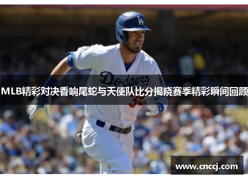 MLB精彩对决香响尾蛇与天使队比分揭晓赛季精彩瞬间回顾