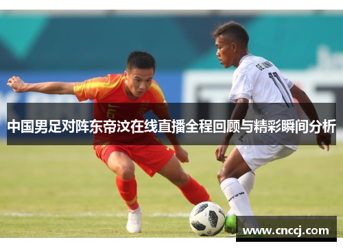 中国男足对阵东帝汶在线直播全程回顾与精彩瞬间分析