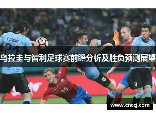 乌拉圭与智利足球赛前瞻分析及胜负预测展望