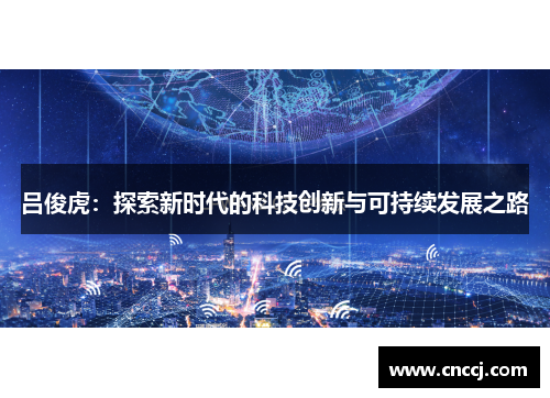 吕俊虎：探索新时代的科技创新与可持续发展之路