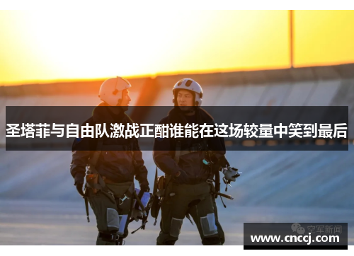圣塔菲与自由队激战正酣谁能在这场较量中笑到最后