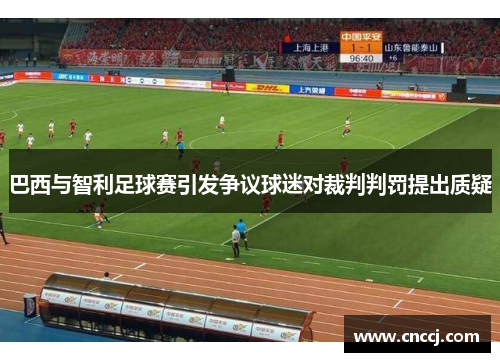 巴西与智利足球赛引发争议球迷对裁判判罚提出质疑