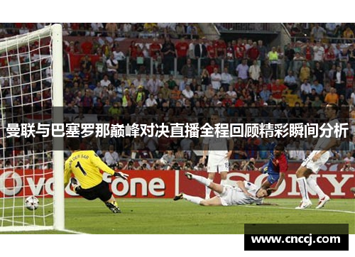 曼联与巴塞罗那巅峰对决直播全程回顾精彩瞬间分析