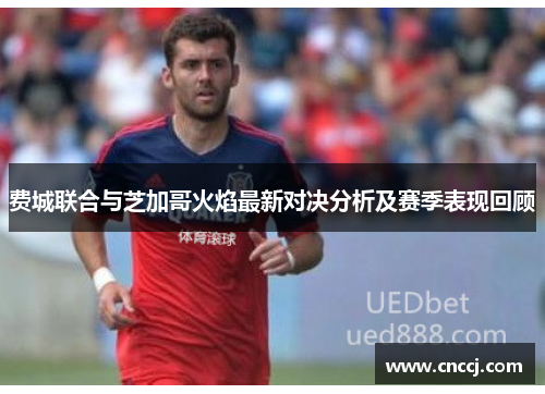 费城联合与芝加哥火焰最新对决分析及赛季表现回顾