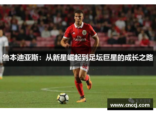 鲁本迪亚斯：从新星崛起到足坛巨星的成长之路