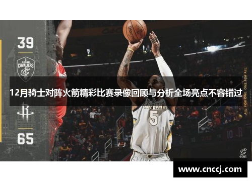 12月骑士对阵火箭精彩比赛录像回顾与分析全场亮点不容错过