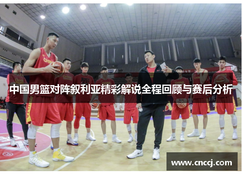 中国男篮对阵叙利亚精彩解说全程回顾与赛后分析