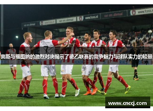 奥斯与福图纳的激烈对决揭示了德乙联赛的竞争魅力与球队实力的较量