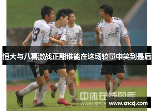 恒大与八喜激战正酣谁能在这场较量中笑到最后